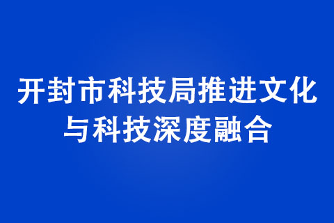 开封市科技局推进文化与科技深度融合