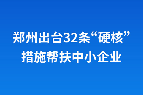 郑州出台32条“硬核”措施帮扶中小企业