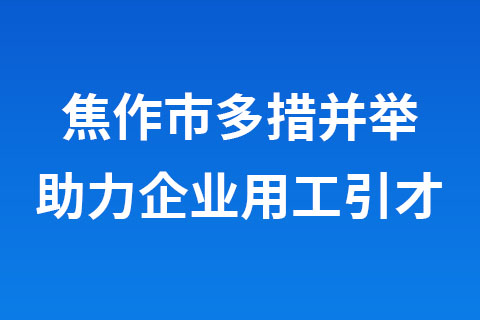 焦作市多措并举助力企业用工引才