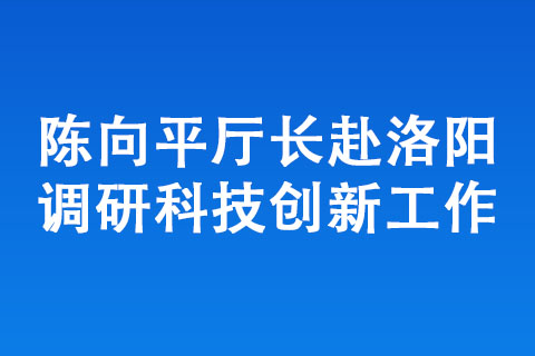 陈向平厅长赴洛阳调研科技创新工作