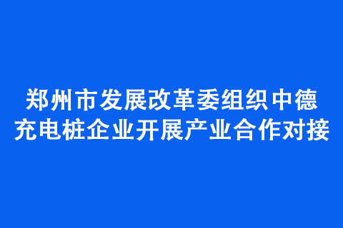 郑州市发展改革委组织中德充电桩企业开展产业合作对接