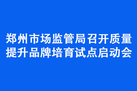郑州市场监管局召开质量提升品牌培育试点启动会