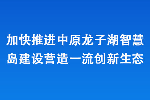 加快推进中原龙子湖智慧岛建设营造创新生态