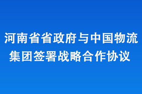 河南省政府与中国物流集团签署战略合作协议 