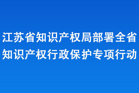 江苏省知识产权局部署全省知识产权行政保护专项行动