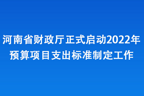 河南省财政厅正式启动2022年预算项目支出标准制定工作