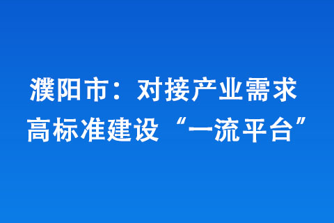 濮阳市：对接产业需求 高标准建设“平台”