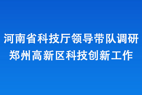 河南省科技厅领导带队调研郑州高新区科技创新工作