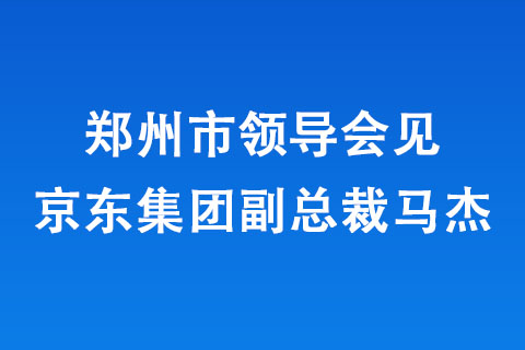 郑州市领导会见京东集团副总裁马杰