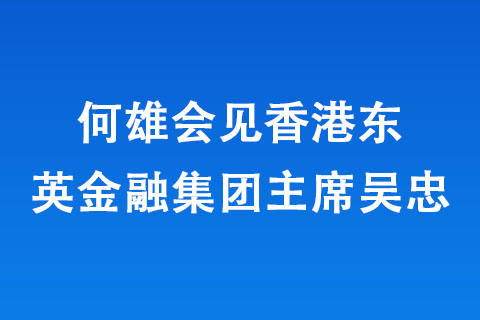 何雄会见香港东英金融集团主席吴忠