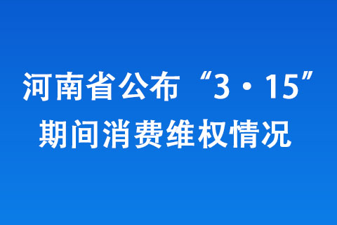 河南省公布“3·15”期间消费维权情况 