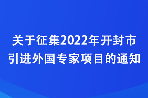 关于征集2022年开封市引进外国专家项目的通知