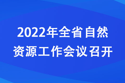 2022年全省自然资源工作会议召开