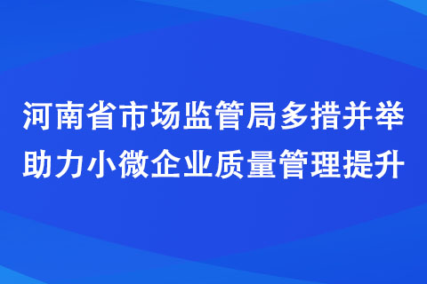 河南省市场监管局多措并举助力小微企业质量管理提升