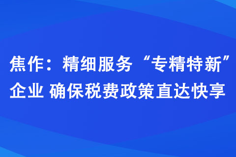 焦作：精细服务“专精特新”企业 确保税费政策直达快享