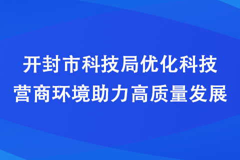 开封市科技局优化科技营商环境助力高质量发展 