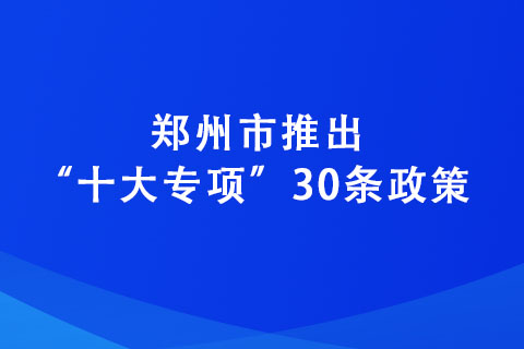 郑州市推出“十大专项”30条政策 力争到2025年培育“专精特新”企业达2600家