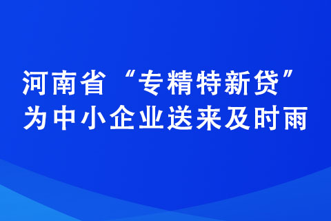 河南省“专精特新贷”为中小企业送来及时雨