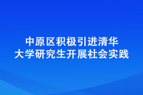 中原区积极引进清华大学研究生开展社会实践