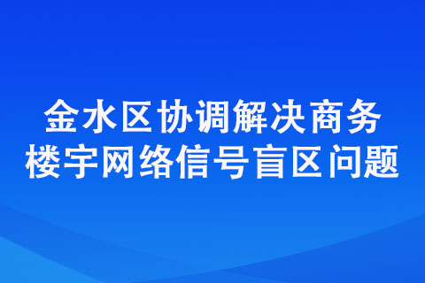 金水区协调解决商务楼宇网络信号盲区问题