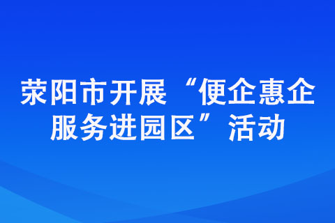 荥阳市开展“便企惠企服务进园区”活动