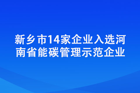 新乡市14家企业入选河南省能碳管理示范企业