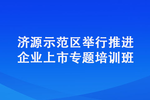 济源示范区举行推进企业上市专题培训班