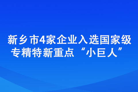 新乡市4家企业入选专精特新重点“小巨人”