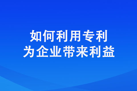 如何利用专利为企业带来利益【企业专利创收方式】