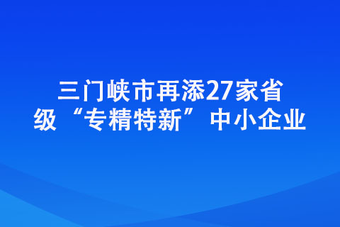 三门峡市再添27家省级“专精特新”中小企业