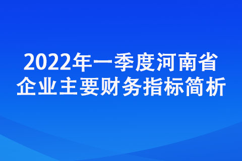 2022年一季度河南省企业主要财务指标简析
