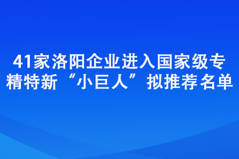 41家洛阳企业进入专精特新“小巨人”拟推荐名单