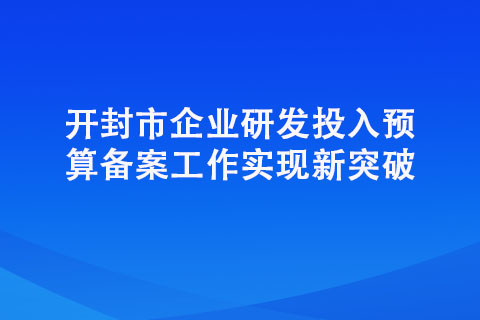 开封市企业研发投入预算备案工作实现新突破