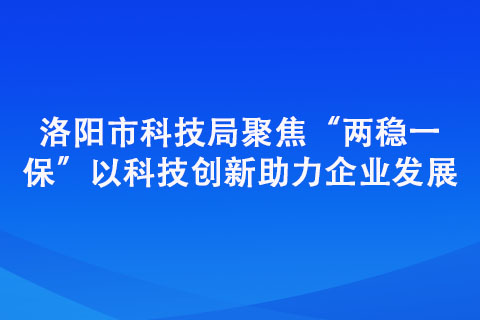 洛阳市科技局聚焦“两稳一保” 以科技创新助力企业发展