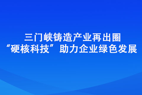 三门峡铸造产业再出圈“硬核科技”助力企业绿色发展