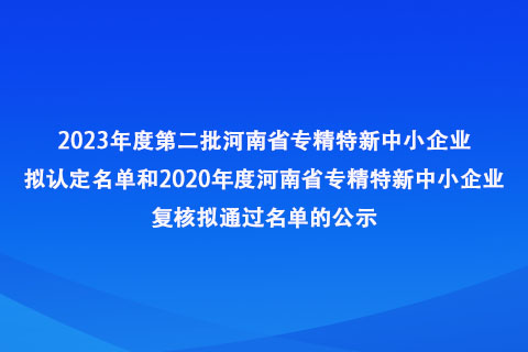 2023年度第二批河南省专精特新中小企业拟认定名单和2020年度河南省专精特新中小企业复核拟通过名单